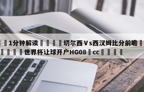 💦1分钟解读👇切尔西Ⅴs西汉姆比分前瞻👇2026🍏世界杯让球开户HG08•cc💯