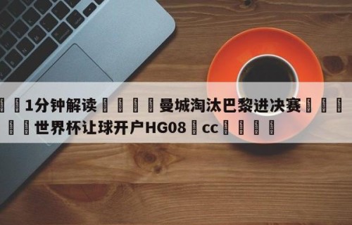 💦1分钟解读👇曼城淘汰巴黎进决赛👇2026🍏世界杯让球开户HG08•cc💯