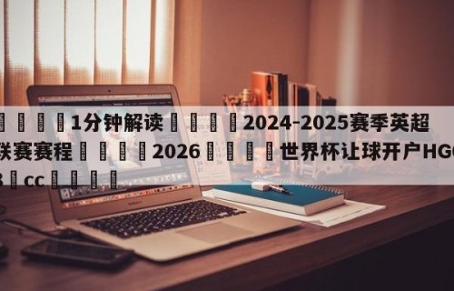 💦1分钟解读👇2024-2025赛季英超联赛赛程👇2026🍏世界杯让球开户HG08•cc💯