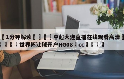 💦1分钟解读👇中超大连直播在线观看高清👇2026🍏世界杯让球开户HG08•cc💯