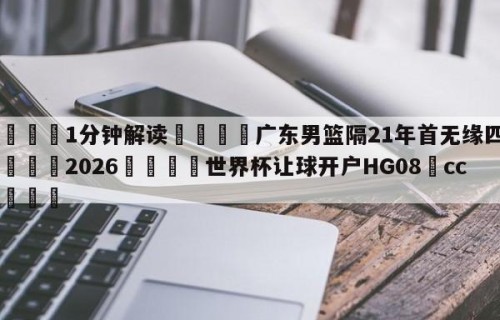💦1分钟解读👇广东男篮隔21年首无缘四强👇2026🍏世界杯让球开户HG08•cc💯
