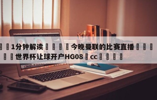 💦1分钟解读👇今晚曼联的比赛直播👇2026🍏世界杯让球开户HG08•cc💯