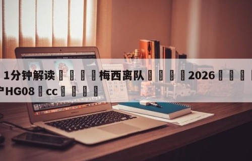 💦1分钟解读👇梅西离队👇2026🍏世界杯让球开户HG08•cc💯