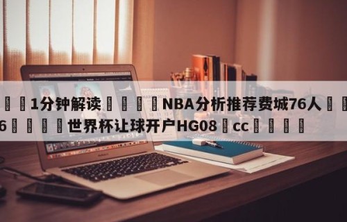 💦1分钟解读👇NBA分析推荐费城76人👇2026🍏世界杯让球开户HG08•cc💯