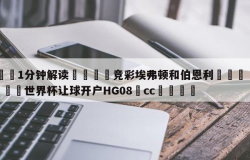 💦1分钟解读👇竞彩埃弗顿和伯恩利👇2026🍏世界杯让球开户HG08•cc💯
