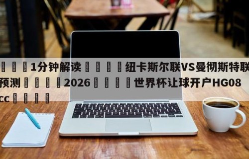 💦1分钟解读👇纽卡斯尔联VS曼彻斯特联赛前预测👇2026🍏世界杯让球开户HG08•cc💯