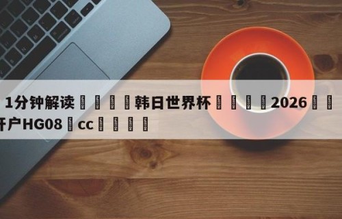 💦1分钟解读👇韩日世界杯👇2026🍏世界杯让球开户HG08•cc💯