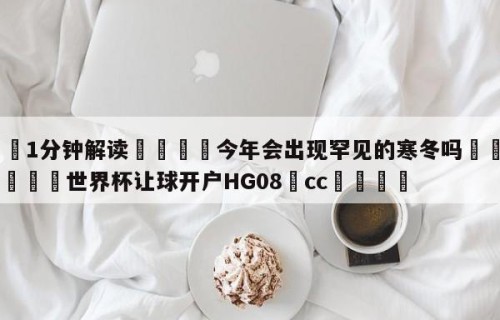 💦1分钟解读👇今年会出现罕见的寒冬吗👇2026🍏世界杯让球开户HG08•cc💯