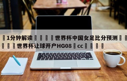 💦1分钟解读👇世界杯中国女足比分预测👇2026🍏世界杯让球开户HG08•cc💯