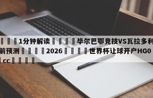 💦1分钟解读👇毕尔巴鄂竞技VS瓦拉多利德赛前预测👇2026🍏世界杯让球开户HG08•cc💯