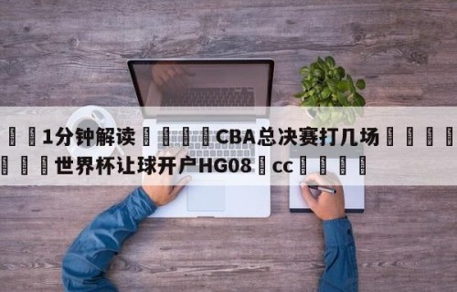 💦1分钟解读👇CBA总决赛打几场👇2026🍏世界杯让球开户HG08•cc💯