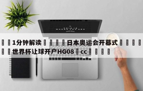 💦1分钟解读👇日本奥运会开幕式👇2026🍏世界杯让球开户HG08•cc💯