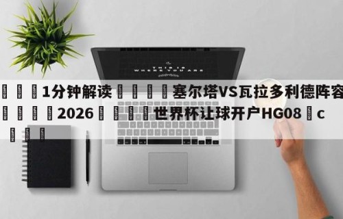 💦1分钟解读👇塞尔塔VS瓦拉多利德阵容预测👇2026🍏世界杯让球开户HG08•cc💯