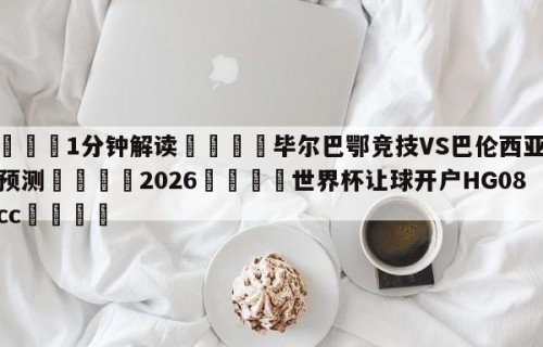 💦1分钟解读👇毕尔巴鄂竞技VS巴伦西亚赛前预测👇2026🍏世界杯让球开户HG08•cc💯