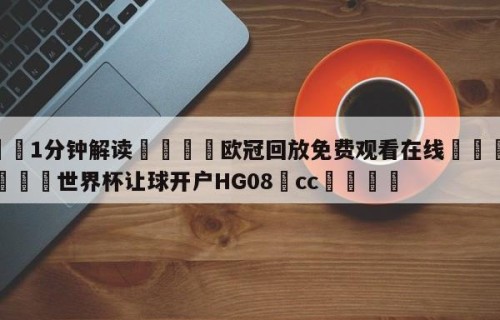 💦1分钟解读👇欧冠回放免费观看在线👇2026🍏世界杯让球开户HG08•cc💯