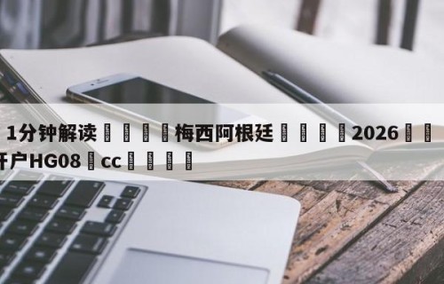 💦1分钟解读👇梅西阿根廷👇2026🍏世界杯让球开户HG08•cc💯