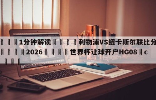 💦1分钟解读👇利物浦VS纽卡斯尔联比分预测👇2026🍏世界杯让球开户HG08•cc💯