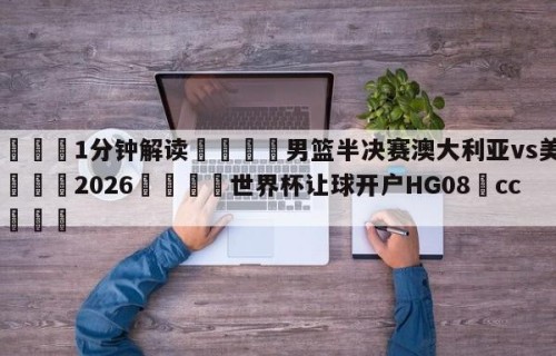 💦1分钟解读👇男篮半决赛澳大利亚vs美国👇2026🍏世界杯让球开户HG08•cc💯