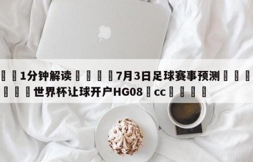 💦1分钟解读👇7月3日足球赛事预测👇2026🍏世界杯让球开户HG08•cc💯