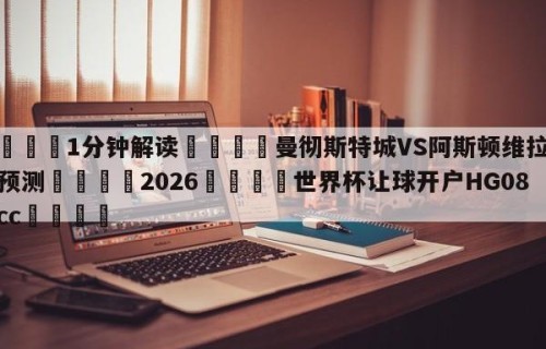💦1分钟解读👇曼彻斯特城VS阿斯顿维拉阵容预测👇2026🍏世界杯让球开户HG08•cc💯