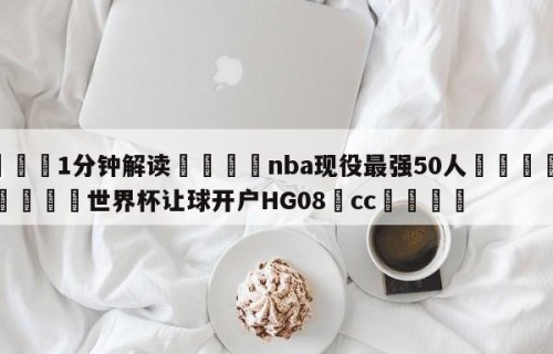 💦1分钟解读👇nba现役最强50人👇2026🍏世界杯让球开户HG08•cc💯