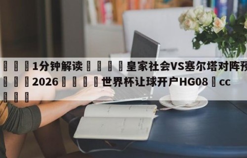 💦1分钟解读👇皇家社会VS塞尔塔对阵预测👇2026🍏世界杯让球开户HG08•cc💯