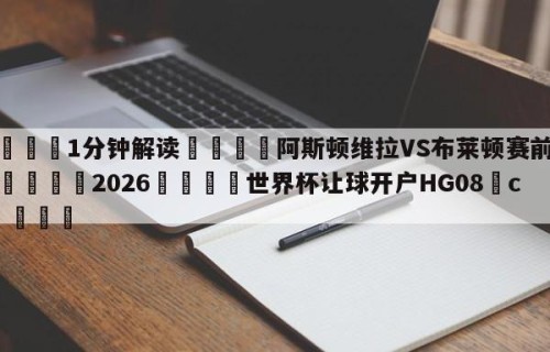 💦1分钟解读👇阿斯顿维拉VS布莱顿赛前预测👇2026🍏世界杯让球开户HG08•cc💯