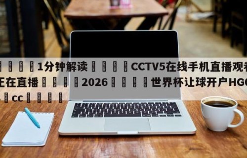 💦1分钟解读👇CCTV5在线手机直播观看正在直播👇2026🍏世界杯让球开户HG08•cc💯