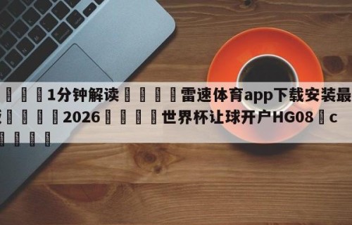 💦1分钟解读👇雷速体育app下载安装最新版👇2026🍏世界杯让球开户HG08•cc💯