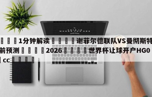 💦1分钟解读👇谢菲尔德联队VS曼彻斯特联赛前预测👇2026🍏世界杯让球开户HG08•cc💯