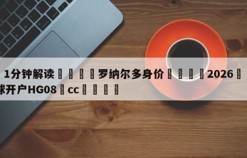 💦1分钟解读👇罗纳尔多身价👇2026🍏世界杯让球开户HG08•cc💯