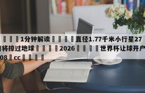 💦1分钟解读👇直径1.77千米小行星27日将掠过地球👇2026🍏世界杯让球开户HG08•cc💯