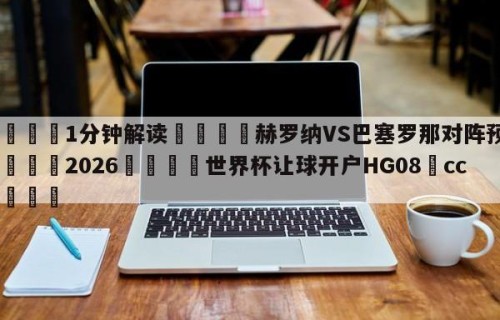 💦1分钟解读👇赫罗纳VS巴塞罗那对阵预测👇2026🍏世界杯让球开户HG08•cc💯