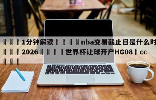 💦1分钟解读👇nba交易截止日是什么时候👇2026🍏世界杯让球开户HG08•cc💯