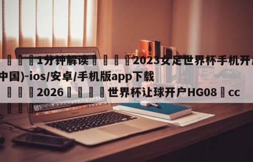 💦1分钟解读👇2023女足世界杯手机开户(中国)-ios/安卓/手机版app下载👇2026🍏世界杯让球开户HG08•cc💯