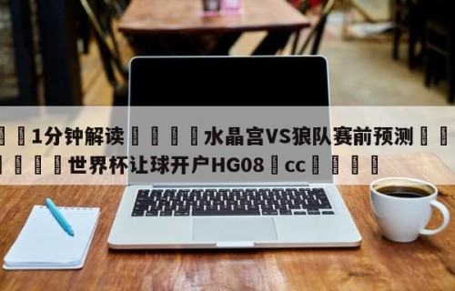 💦1分钟解读👇水晶宫VS狼队赛前预测👇2026🍏世界杯让球开户HG08•cc💯