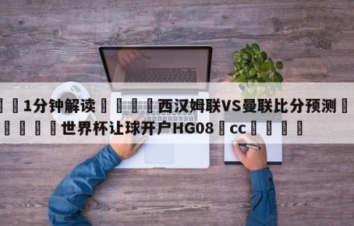 💦1分钟解读👇西汉姆联VS曼联比分预测👇2026🍏世界杯让球开户HG08•cc💯