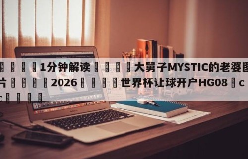 💦1分钟解读👇大舅子MYSTIC的老婆图片👇2026🍏世界杯让球开户HG08•cc💯