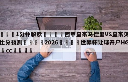 💦1分钟解读👇西甲皇家马德里VS皇家贝蒂斯比分预测👇2026🍏世界杯让球开户HG08•cc💯