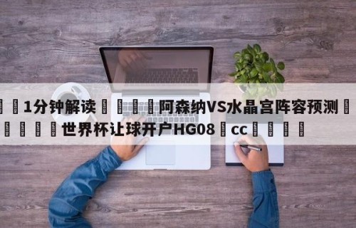 💦1分钟解读👇阿森纳VS水晶宫阵容预测👇2026🍏世界杯让球开户HG08•cc💯