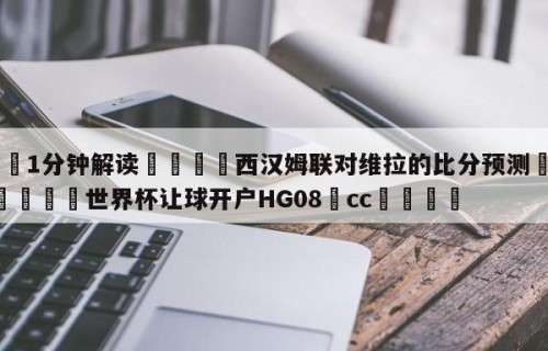 💦1分钟解读👇西汉姆联对维拉的比分预测👇2026🍏世界杯让球开户HG08•cc💯