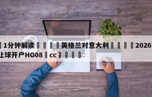 💦1分钟解读👇英格兰对意大利👇2026🍏世界杯让球开户HG08•cc💯