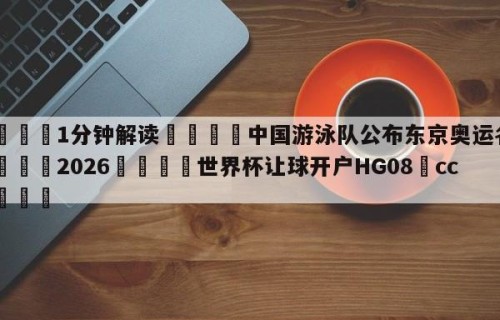 💦1分钟解读👇中国游泳队公布东京奥运名单👇2026🍏世界杯让球开户HG08•cc💯