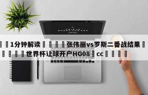💦1分钟解读👇张伟丽vs罗斯二番战结果👇2026🍏世界杯让球开户HG08•cc💯