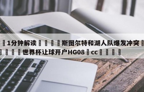 💦1分钟解读👇斯图尔特和湖人队爆发冲突👇2026🍏世界杯让球开户HG08•cc💯