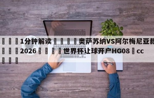 💦1分钟解读👇奥萨苏纳VS阿尔梅尼亚裁判👇2026🍏世界杯让球开户HG08•cc💯