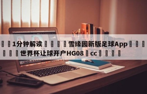 💦1分钟解读👇雪缘园新版足球App👇2026🍏世界杯让球开户HG08•cc💯