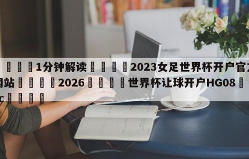 💦1分钟解读👇2023女足世界杯开户官方网站👇2026🍏世界杯让球开户HG08•cc💯
