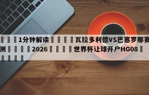 💦1分钟解读👇瓦拉多利德VS巴塞罗那赛前预测👇2026🍏世界杯让球开户HG08•cc💯