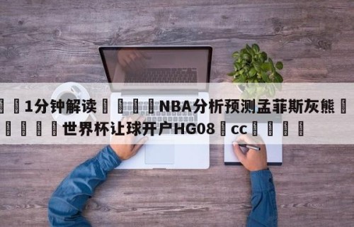 💦1分钟解读👇NBA分析预测孟菲斯灰熊👇2026🍏世界杯让球开户HG08•cc💯